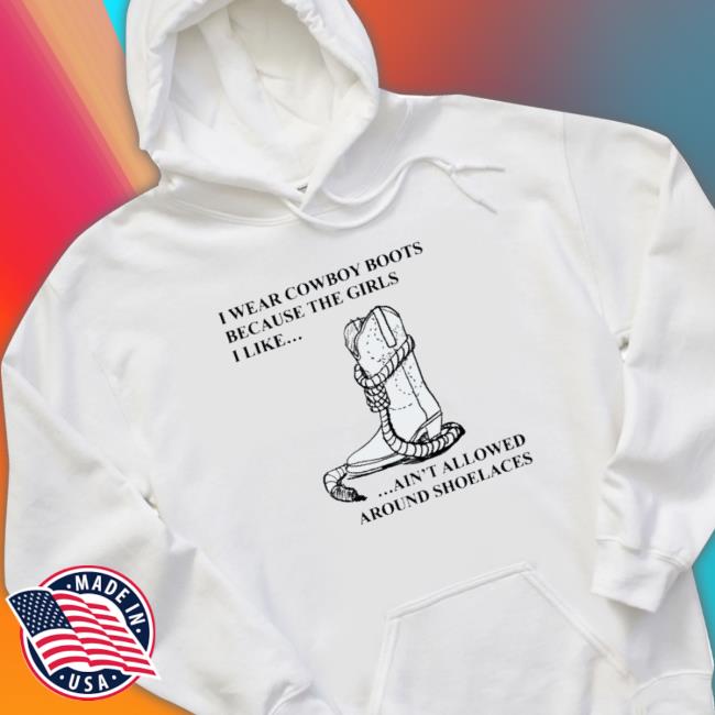Official I Wear Cowboy Boots Because The Girls I Like Ain’T Allowed Around Shoelaces Hoodie Official I Wear Cowboy Boots Because The Girls I Like Ain’T Allowed Around Shoelaces Hoodie