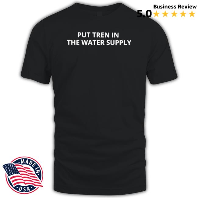 Put Tren In The Water Supply 2023 shirt Put Tren In The Water Supply 2023 shirt