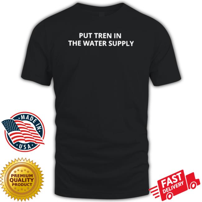 Put Tren In The Water Supply 2023 shirt Put Tren In The Water Supply 2023 shirt