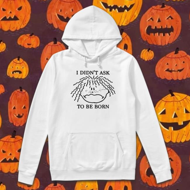I Didn’T Ask To Be Born Sweatshirt I Didn’T Ask To Be Born Sweatshirt
