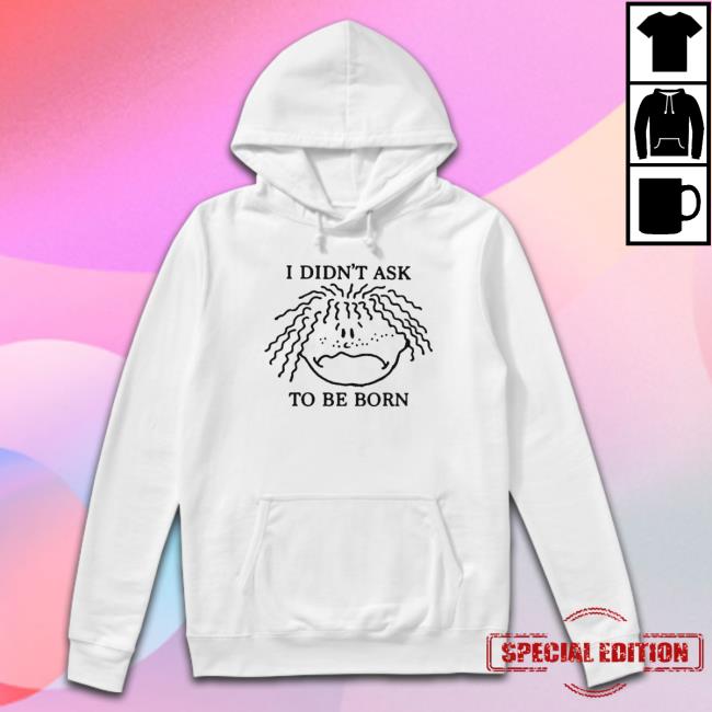I Didn’T Ask To Be Born Sweatshirt I Didn’T Ask To Be Born Sweatshirt