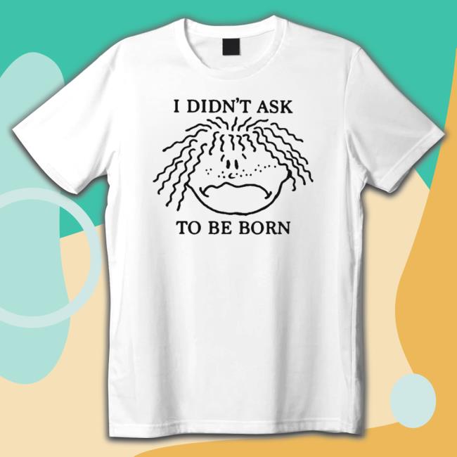 I Didn’T Ask To Be Born Sweatshirt I Didn’T Ask To Be Born Sweatshirt