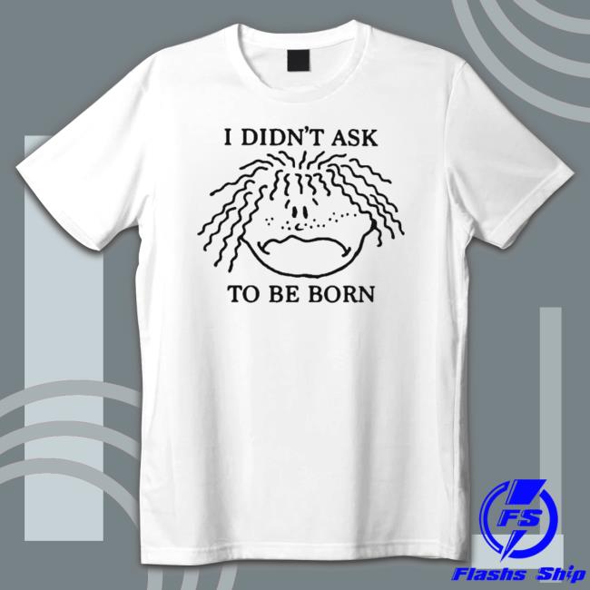 I Didn’T Ask To Be Born Sweatshirt I Didn’T Ask To Be Born Sweatshirt