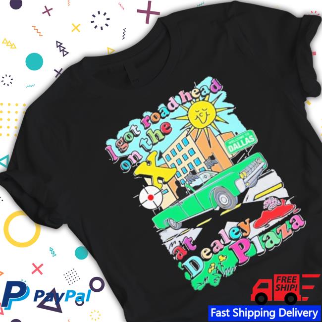 I Got Road Head On The X At Dealey Plaza Tee Shirt I Got Road Head On The X At Dealey Plaza Tee Shirt