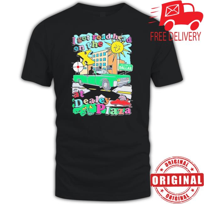 I Got Road Head On The X At Dealey Plaza Tee Shirt I Got Road Head On The X At Dealey Plaza Tee Shirt