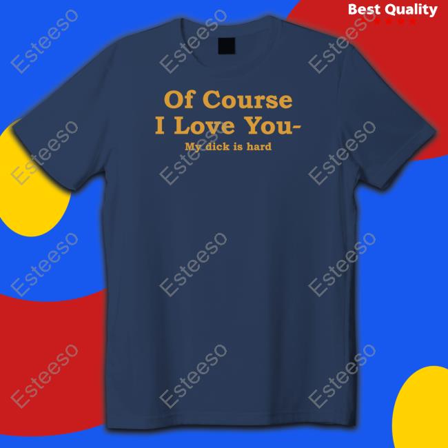 Shirts That Go Hard Of Course I Love You My Dick Is Hard Tee Shirt Shirtsthtgohard Shirts That Go Hard Of Course I Love You My Dick Is Hard Tee Shirt Shirtsthtgohard