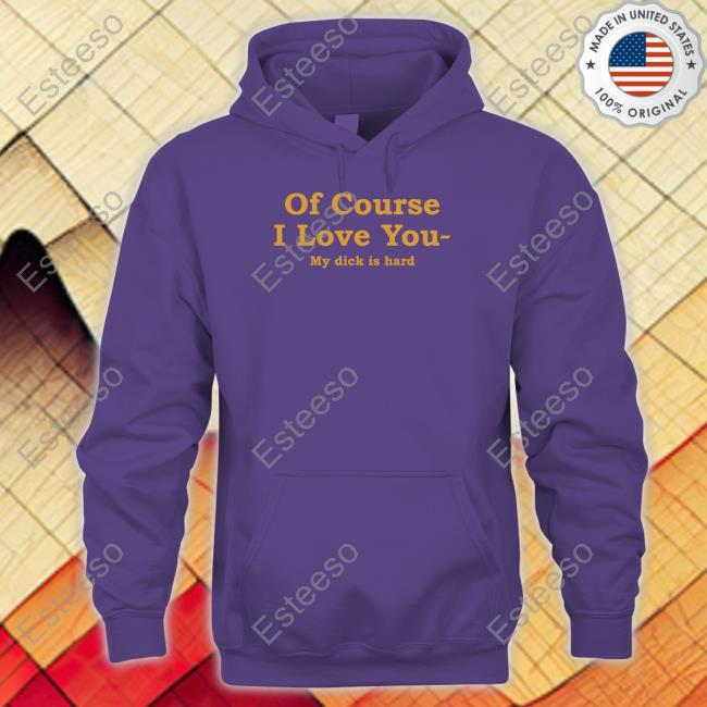 Shirts That Go Hard Of Course I Love You My Dick Is Hard Tee Shirt Shirtsthtgohard Shirts That Go Hard Of Course I Love You My Dick Is Hard Tee Shirt Shirtsthtgohard