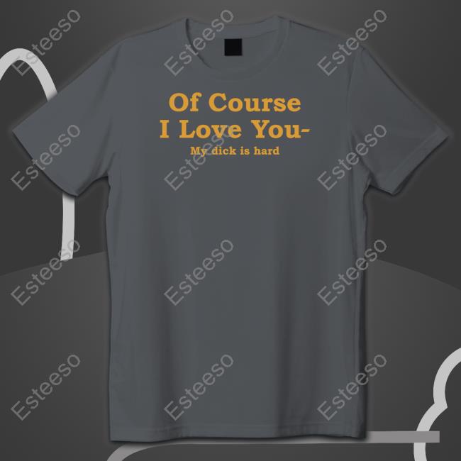 Shirts That Go Hard Of Course I Love You My Dick Is Hard Tee Shirt Shirtsthtgohard Shirts That Go Hard Of Course I Love You My Dick Is Hard Tee Shirt Shirtsthtgohard