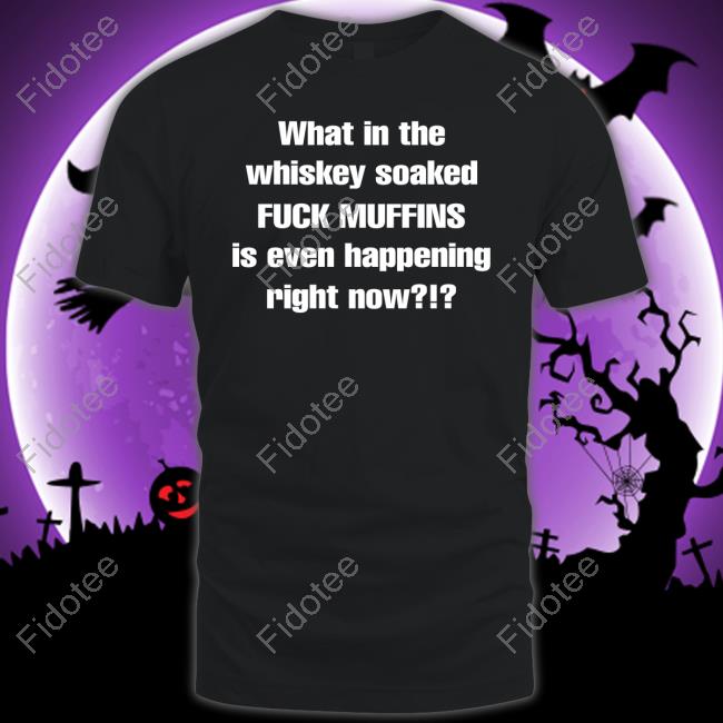What In The Whiskey Soaked Fuck Muffins Is Even Happening Right Now Tee Shirt