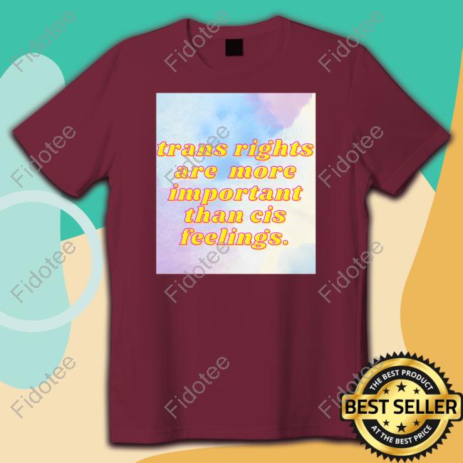 Trans Rights Are More Important Than Cis Feelings Tee Shirt