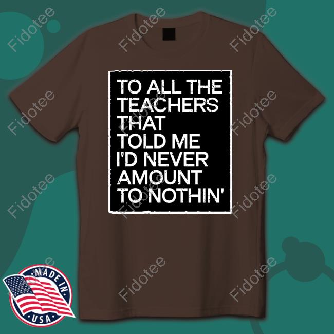 https://bevatee.com/product/to-all-the-teachers-that-told-me-id-never-amount-to-nothin-tee-shirt/