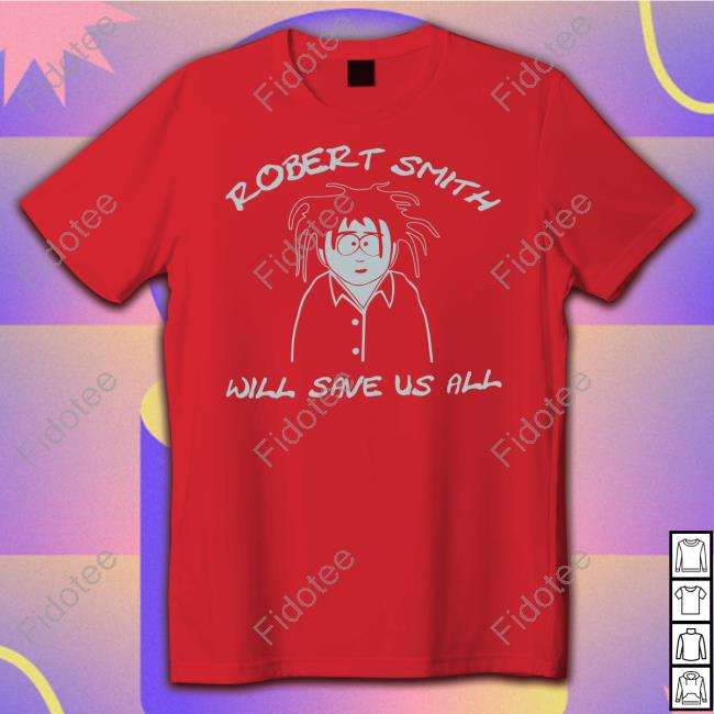 Robert Smith Will Save Us All Shirt Robert Smith Will Save Us All Shirt