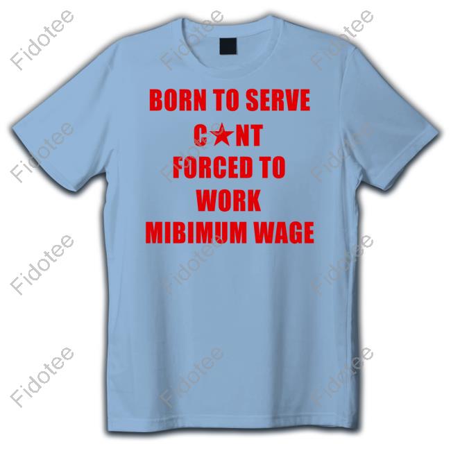 Born To Serve Cunt Forced To Work Minimum Wage T Shirt