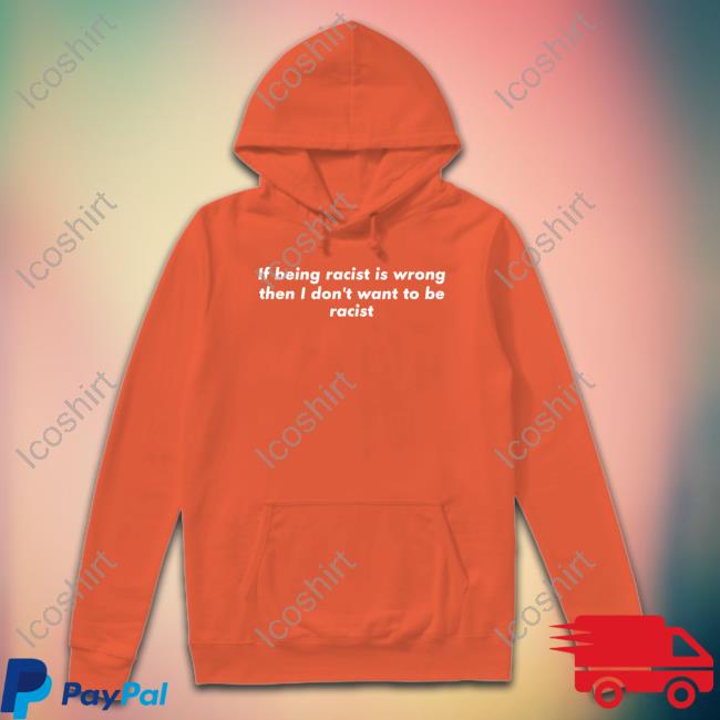 If Being Racist Is Wrong Then I Don't Want To Be Racist T Shirt If Being Racist Is Wrong Then I Don't Want To Be Racist T Shirt