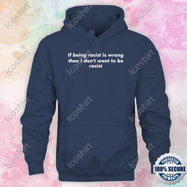 If Being Racist Is Wrong Then I Don't Want To Be Racist T Shirt If Being Racist Is Wrong Then I Don't Want To Be Racist T Shirt