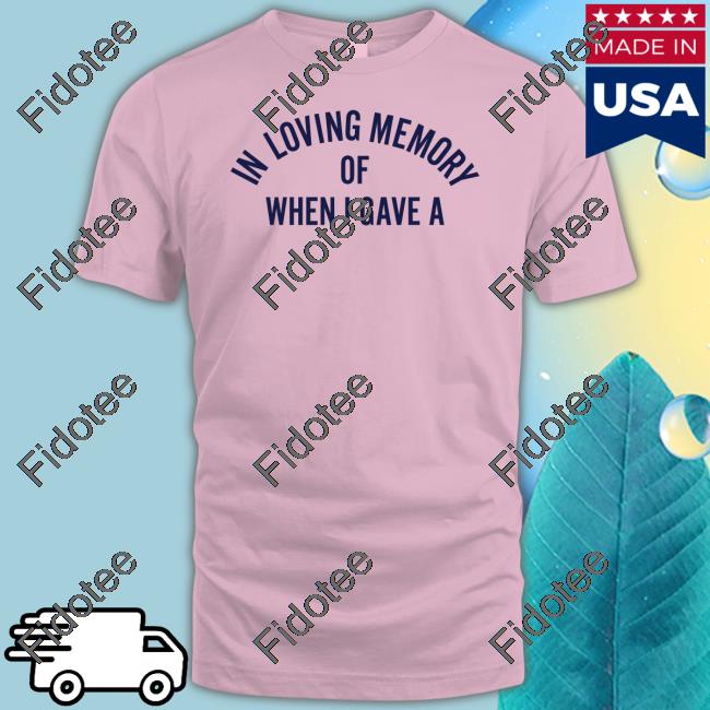 In Loving Memory Of When I Gave A Shirts In Loving Memory Of When I Gave A Shirts