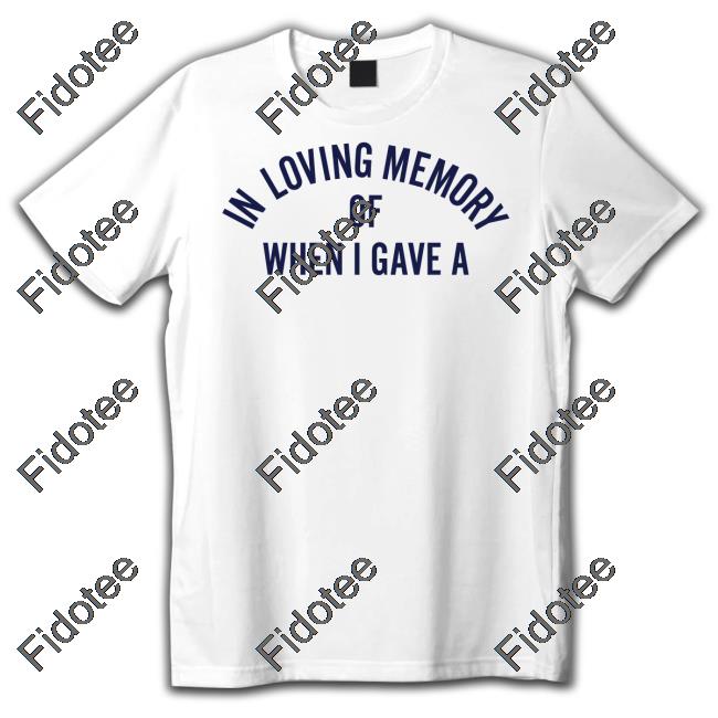 In Loving Memory Of When I Gave A Shirts In Loving Memory Of When I Gave A Shirts