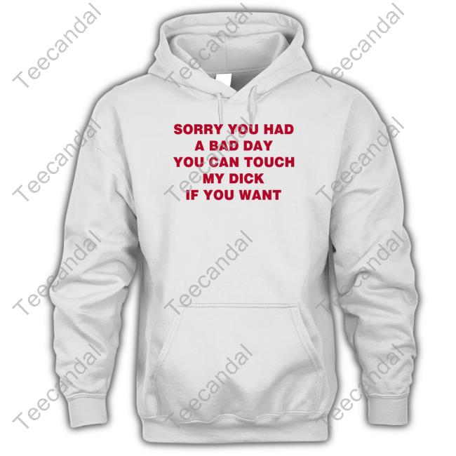 Sorry You Had A Bad Day You Can Touch My Dick If You Want Shirt Shirts That Go Hard Sorry You Had A Bad Day You Can Touch My Dick If You Want Shirt Shirts That Go Hard