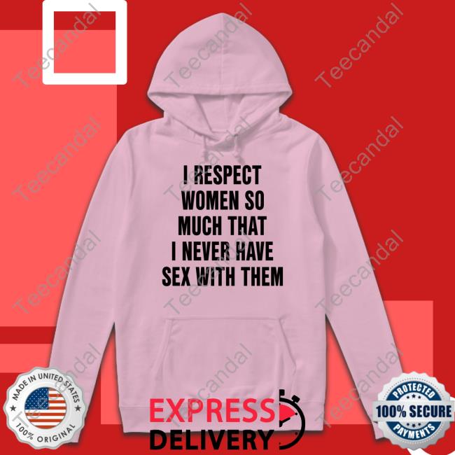 Shirts That Go Hard I Respect Women So Much That I Never Have Sex With Them Sweatshirt Shirtsthatgohard Merch