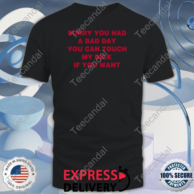 Sorry You Had A Bad Day You Can Touch My Dick If You Want Shirt Shirts That Go Hard Sorry You Had A Bad Day You Can Touch My Dick If You Want Shirt Shirts That Go Hard