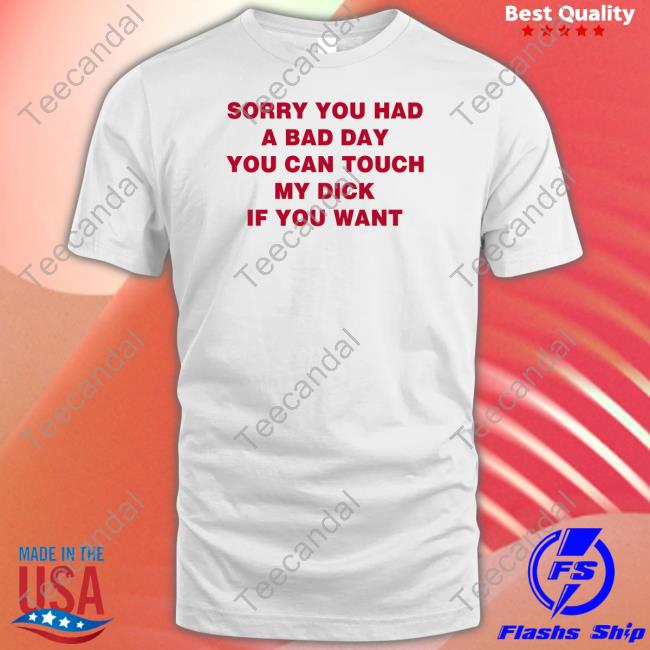 Sorry You Had A Bad Day You Can Touch My Dick If You Want Shirt Shirts That Go Hard Sorry You Had A Bad Day You Can Touch My Dick If You Want Shirt Shirts That Go Hard