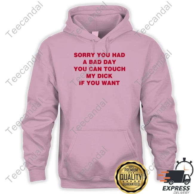 Sorry You Had A Bad Day You Can Touch My Dick If You Want Shirt Shirts That Go Hard Sorry You Had A Bad Day You Can Touch My Dick If You Want Shirt Shirts That Go Hard