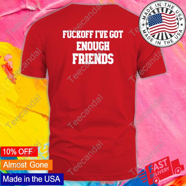 Shirts That Go Hard Fuckoff I've Got Enough Friends T-Shirt Shirts That Go Hard Fuckoff I've Got Enough Friends T-Shirt