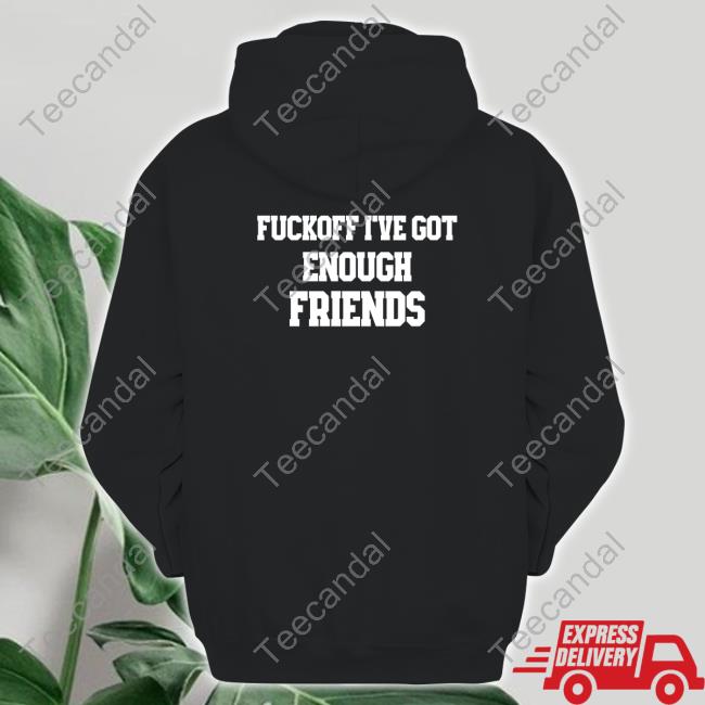 Shirts That Go Hard Fuckoff I've Got Enough Friends T-Shirt Shirts That Go Hard Fuckoff I've Got Enough Friends T-Shirt