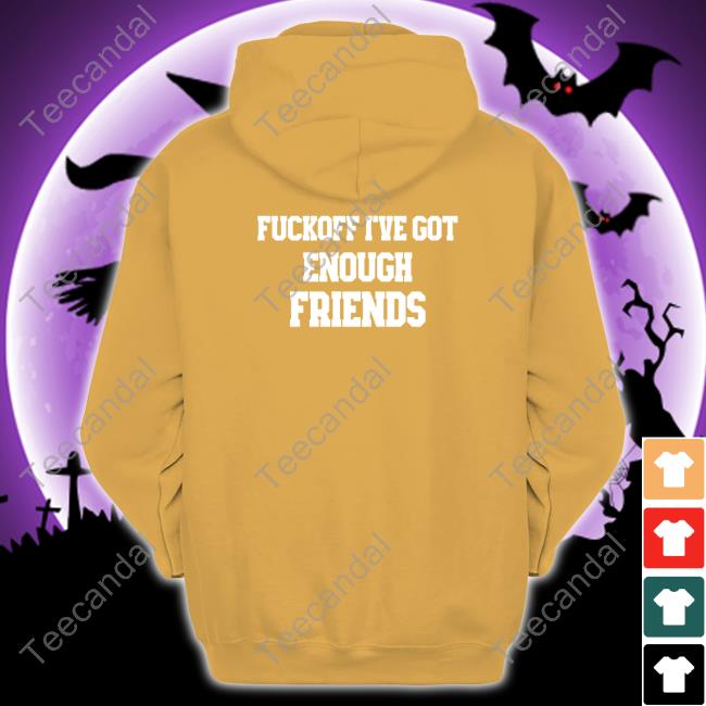 Shirts That Go Hard Fuckoff I've Got Enough Friends T-Shirt Shirts That Go Hard Fuckoff I've Got Enough Friends T-Shirt