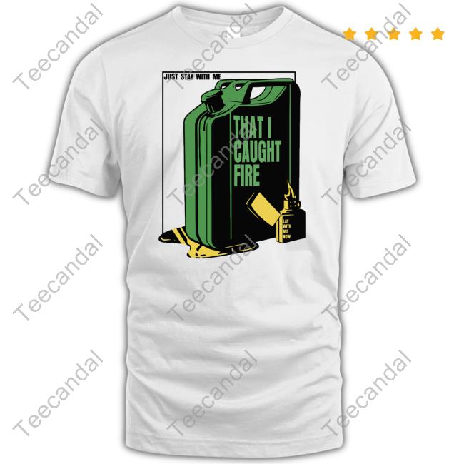 Just Stay With Me That I Caught Fire Shirt