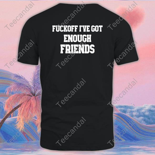 Shirts That Go Hard Fuckoff I've Got Enough Friends T-Shirt Shirts That Go Hard Fuckoff I've Got Enough Friends T-Shirt