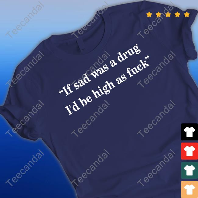 If Sad Was A Drug I'd Be High As Fuck New Shirt If Sad Was A Drug I'd Be High As Fuck New Shirt