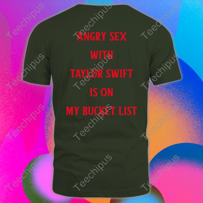 Shirts That Go Hard Angry Sex With Taylor Swift Is On My Bucket List T Shirt Shirts That Go Hard Angry Sex With Taylor Swift Is On My Bucket List T Shirt