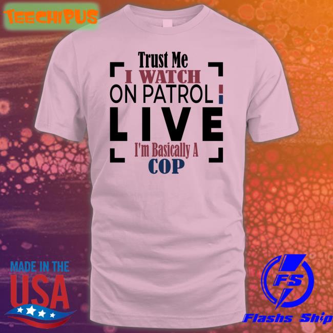 Officialoplive Trust Me I Watch On Patrol Live I'm Basically A Cop Shirt Addy Perez Officialoplive Trust Me I Watch On Patrol Live I'm Basically A Cop Shirt Addy Perez