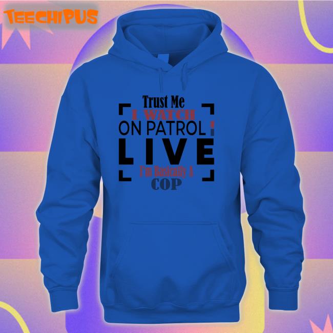 Officialoplive Trust Me I Watch On Patrol Live I'm Basically A Cop Shirt Addy Perez Officialoplive Trust Me I Watch On Patrol Live I'm Basically A Cop Shirt Addy Perez