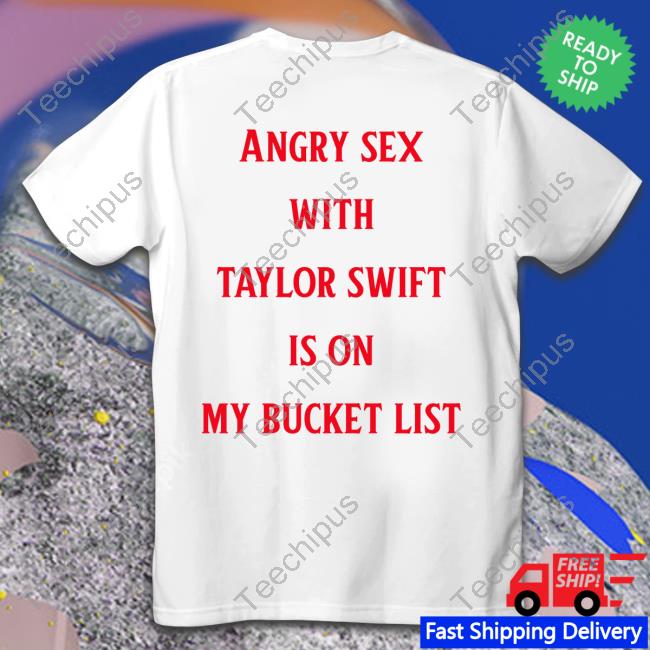 Shirts That Go Hard Angry Sex With Taylor Swift Is On My Bucket List T Shirt
