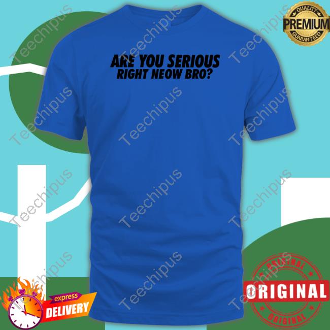Are You Serious Right Neow Bro Shirt Are You Serious Right Neow Bro Shirt