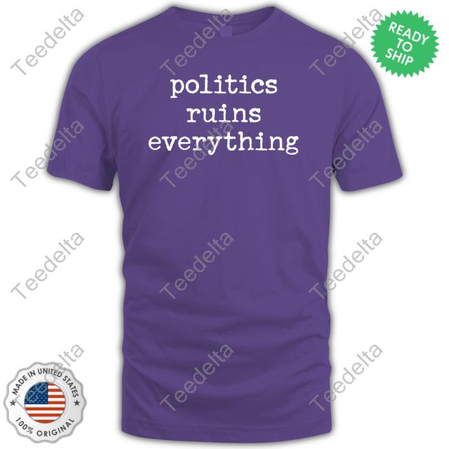 Politics Ruins Everything T Shirt Politics Ruins Everything T Shirt