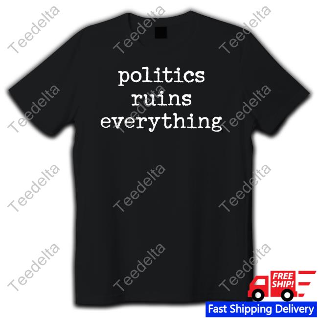 Politics Ruins Everything T Shirt Politics Ruins Everything T Shirt
