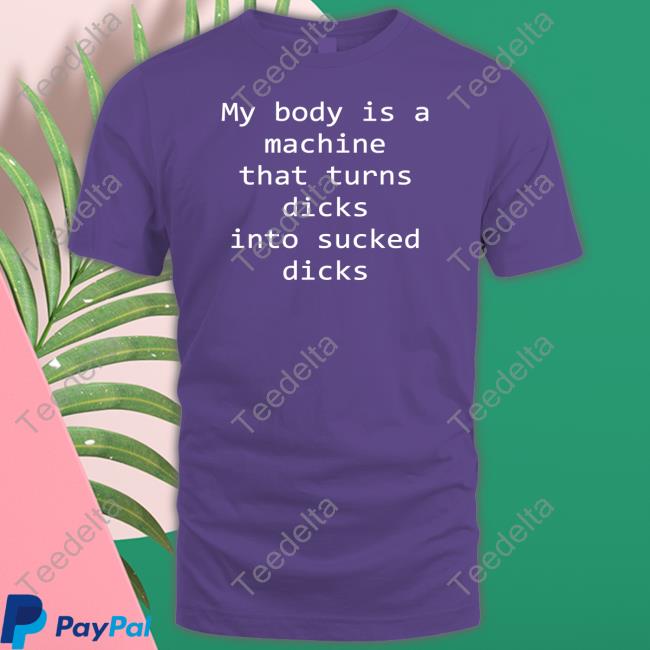 Shirtsthtgohard My Body Is A Machine That Turns Dicks Into Sucked Dicks T Shirts Shirtsthtgohard My Body Is A Machine That Turns Dicks Into Sucked Dicks T Shirts