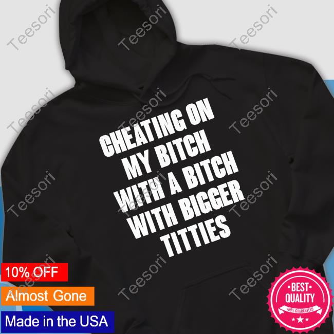 Cheating On My Bitch With A Bitch With Bigger Titties Shirts Garmentsarchived Cheating On My Bitch With A Bitch With Bigger Titties Shirts Garmentsarchived