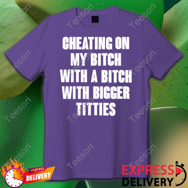 Cheating On My Bitch With A Bitch With Bigger Titties Shirts Garmentsarchived Cheating On My Bitch With A Bitch With Bigger Titties Shirts Garmentsarchived