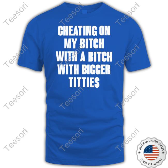 Cheating On My Bitch With A Bitch With Bigger Titties Shirts Garmentsarchived Cheating On My Bitch With A Bitch With Bigger Titties Shirts Garmentsarchived