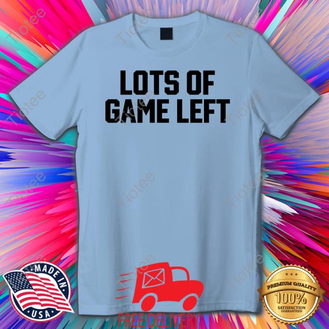 Lots Of Game Left Shirts Lots Of Game Left Shirts
