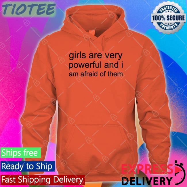 Girl Are Very Powerful And I Am Afraid Of Them Shirt Girl Are Very Powerful And I Am Afraid Of Them Shirt