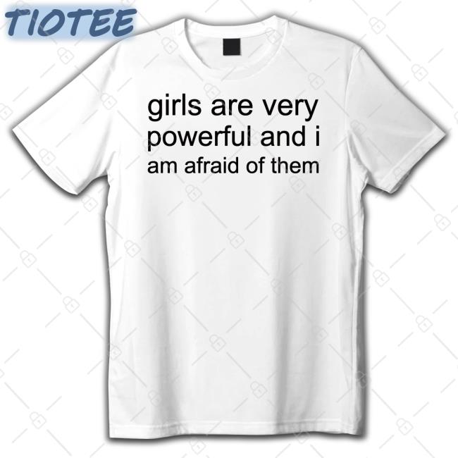 Girl Are Very Powerful And I Am Afraid Of Them Shirt Girl Are Very Powerful And I Am Afraid Of Them Shirt
