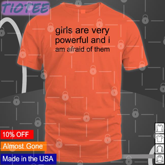 Girl Are Very Powerful And I Am Afraid Of Them Shirt Girl Are Very Powerful And I Am Afraid Of Them Shirt