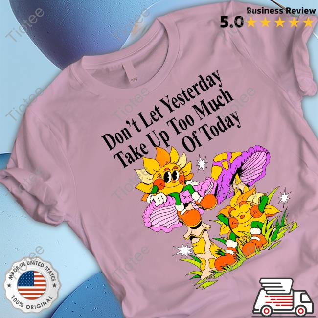 Madebynelson Don't Let Yesterday Take Up Too Much Of Today New Shirt Madebynelson Don't Let Yesterday Take Up Too Much Of Today New Shirt