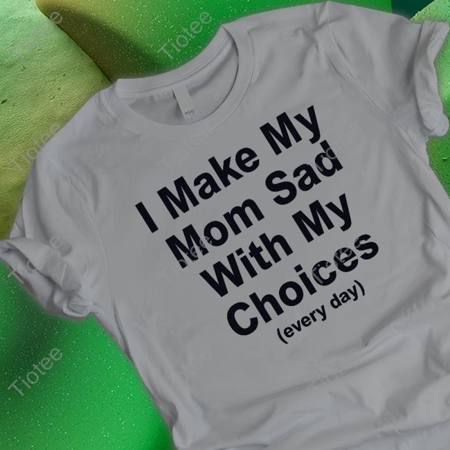I Make My Mom Sad With My Choices T-Shirt I Make My Mom Sad With My Choices T-Shirt
