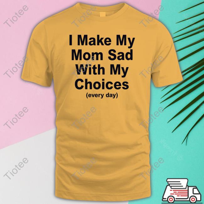 I Make My Mom Sad With My Choices T-Shirt I Make My Mom Sad With My Choices T-Shirt
